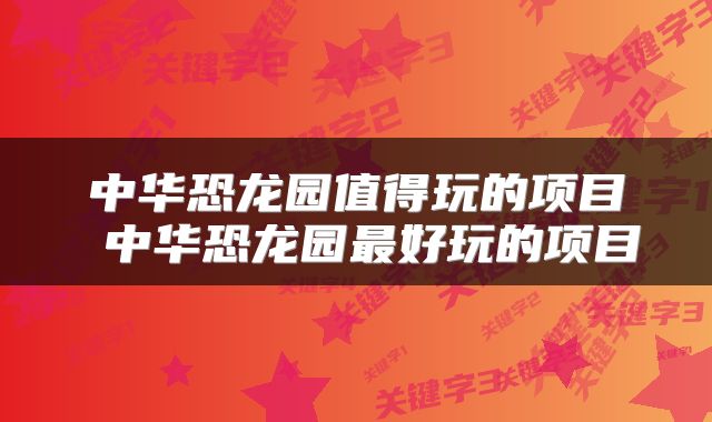 中华恐龙园值得玩的项目 中华恐龙园最好玩的项目