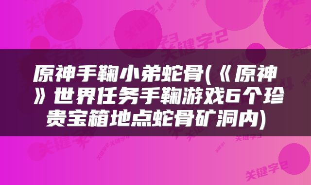 原神手鞠小弟蛇骨(《原神》世界任务手鞠游戏6个珍贵宝箱地点蛇骨矿洞内)