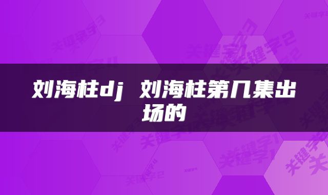 刘海柱dj 刘海柱第几集出场的