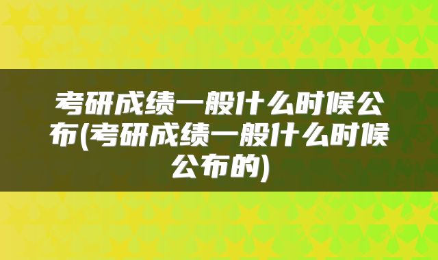 考研成绩一般什么时候公布(考研成绩一般什么时候公布的)