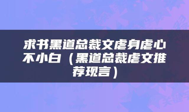 求书黑道总裁文虐身虐心不小白（黑道总裁虐文推荐现言）