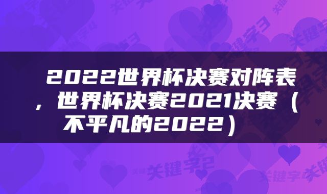 2022世界杯决赛对阵表，世界杯决赛2021决赛（不平凡的2022） 