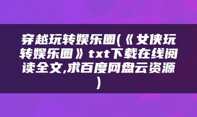 穿越玩转娱乐圈(《女侠玩转娱乐圈》txt下载在线阅读全文,求百度网盘云资源)
