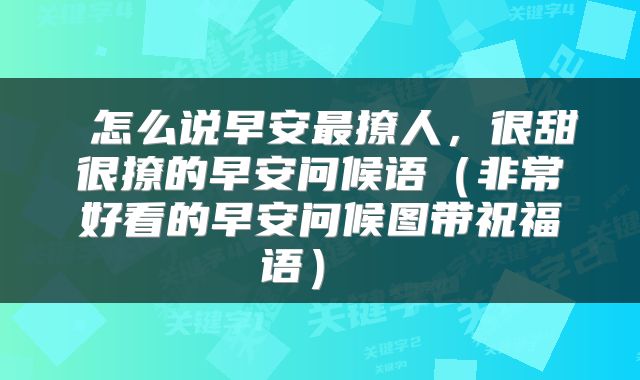  怎么说早安最撩人，很甜很撩的早安问候语（非常好看的早安问候图带祝福语） 