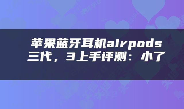  苹果蓝牙耳机airpods 三代，3上手评测：小了 