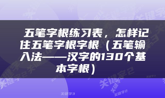  五笔字根练习表，怎样记住五笔字根字根（五笔输入法——汉字的130个基本字根） 