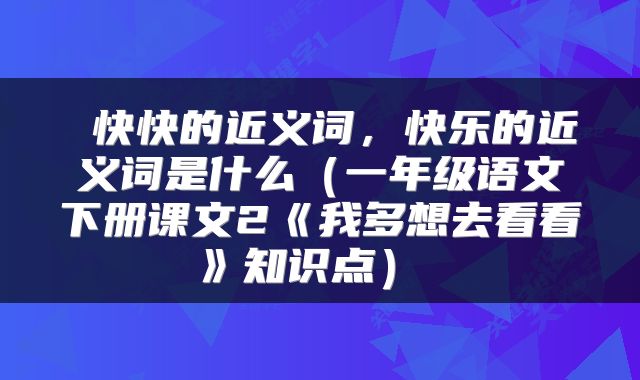  快快的近义词，快乐的近义词是什么（一年级语文下册课文2《我多想去看看》知识点） 