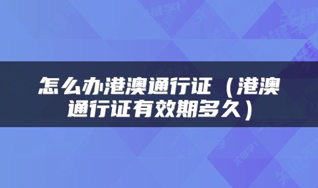 怎么办港澳通行证（港澳通行证有效期多久）
