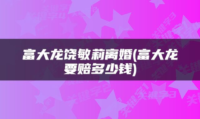 富大龙饶敏莉离婚(富大龙要赔多少钱)