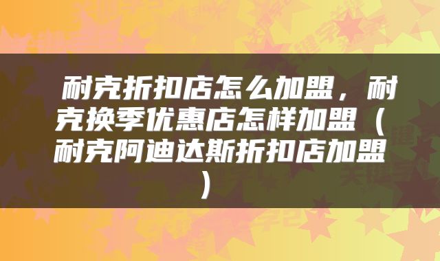  耐克折扣店怎么加盟，耐克换季优惠店怎样加盟（耐克阿迪达斯折扣店加盟） 