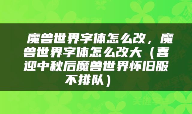  魔兽世界字体怎么改，魔兽世界字体怎么改大（喜迎中秋后魔兽世界怀旧服不排队） 