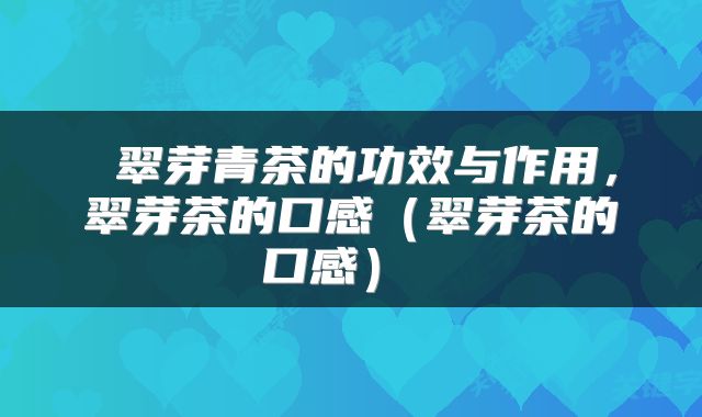  翠芽青茶的功效与作用，翠芽茶的口感（翠芽茶的口感） 