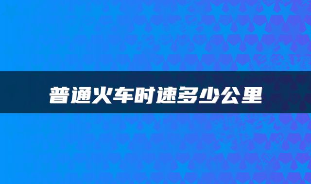普通火车时速多少公里