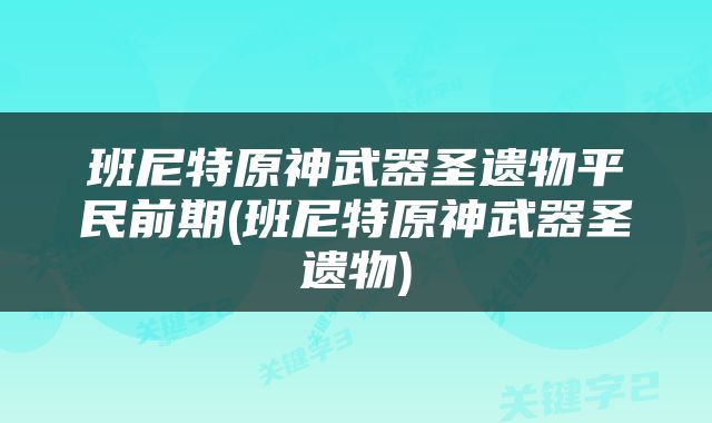 班尼特原神武器圣遗物平民前期(班尼特原神武器圣遗物)