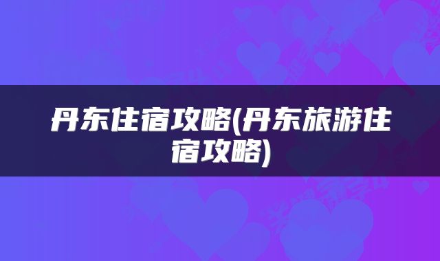 丹东住宿攻略(丹东旅游住宿攻略)