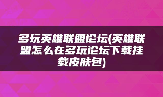 多玩英雄联盟论坛(英雄联盟怎么在多玩论坛下载挂载皮肤包)