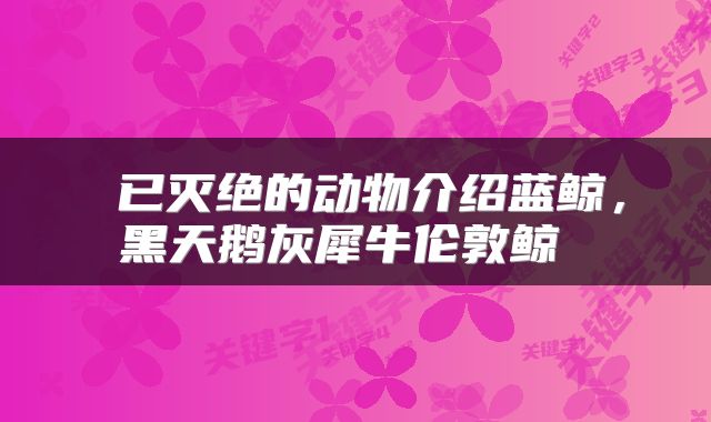  已灭绝的动物介绍蓝鲸，黑天鹅灰犀牛伦敦鲸 