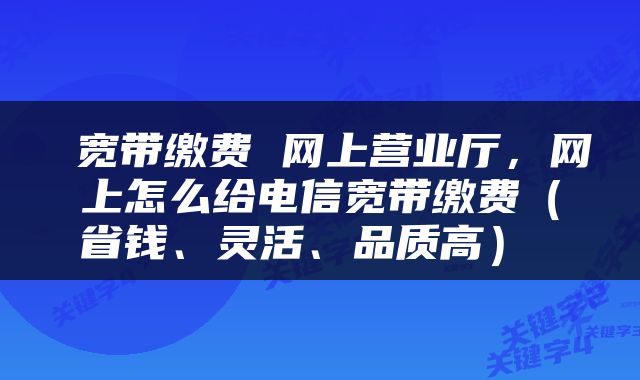  宽带缴费 网上营业厅，网上怎么给电信宽带缴费（省钱、灵活、品质高） 