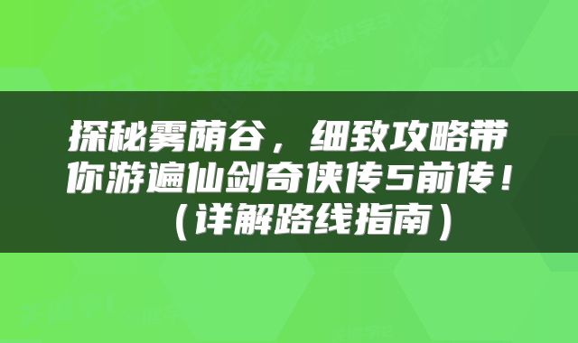 探秘雾荫谷，细致攻略带你游遍仙剑奇侠传5前传！（详解路线指南）