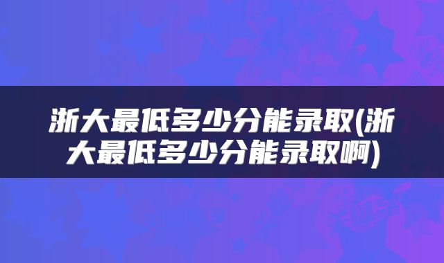 浙大最低多少分能录取(浙大最低多少分能录取啊)