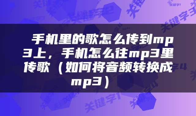  手机里的歌怎么传到mp3上，手机怎么往mp3里传歌（如何将音频转换成mp3） 