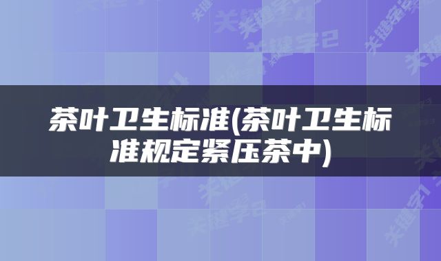 茶叶卫生标准(茶叶卫生标准规定紧压茶中)