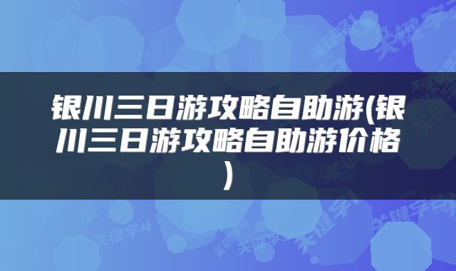 银川三日游攻略自助游(银川三日游攻略自助游价格)