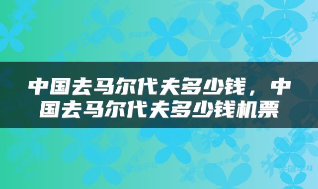 中国去马尔代夫多少钱，中国去马尔代夫多少钱机票
