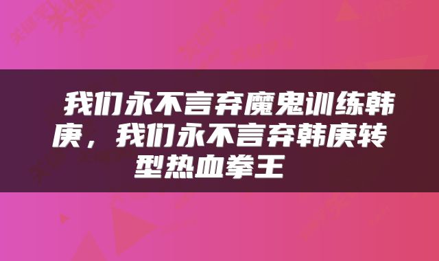  我们永不言弃魔鬼训练韩庚，我们永不言弃韩庚转型热血拳王 