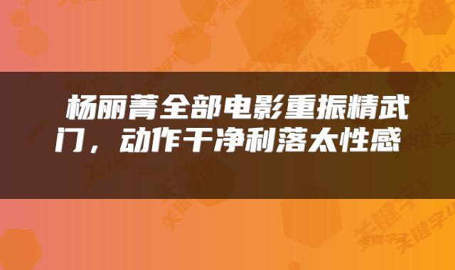  杨丽菁全部电影重振精武门，动作干净利落太性感 
