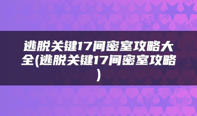 逃脱关键17间密室攻略大全(逃脱关键17间密室攻略)