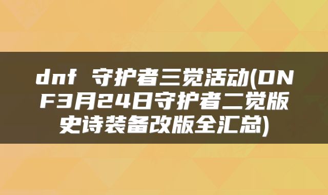 dnf 守护者三觉活动(DNF3月24日守护者二觉版史诗装备改版全汇总)