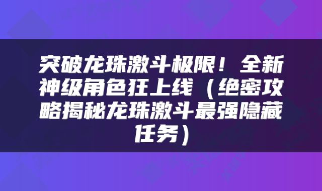突破龙珠激斗极限！全新神级角色狂上线（绝密攻略揭秘龙珠激斗最强隐藏任务）
