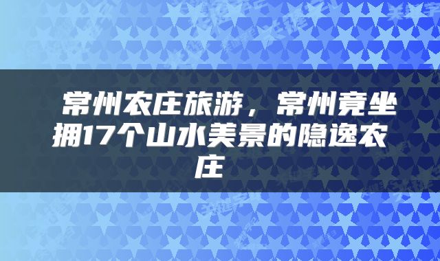  常州农庄旅游，常州竟坐拥17个山水美景的隐逸农庄 