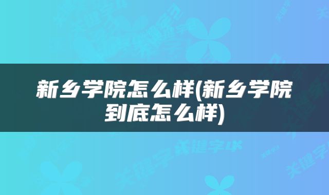 新乡学院怎么样(新乡学院到底怎么样)