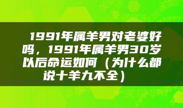  1991年属羊男对老婆好吗，1991年属羊男30岁以后命运如何（为什么都说十羊九不全） 