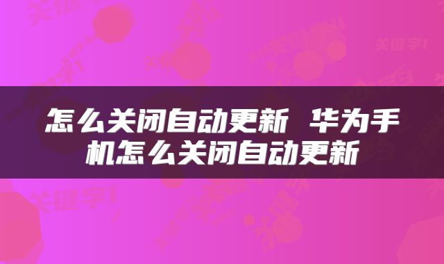 怎么关闭自动更新 华为手机怎么关闭自动更新