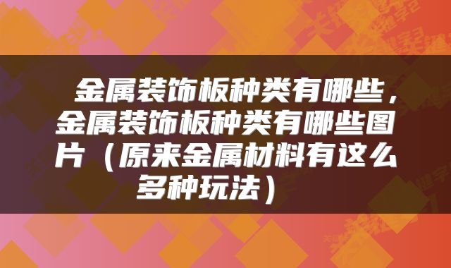  金属装饰板种类有哪些，金属装饰板种类有哪些图片（原来金属材料有这么多种玩法） 