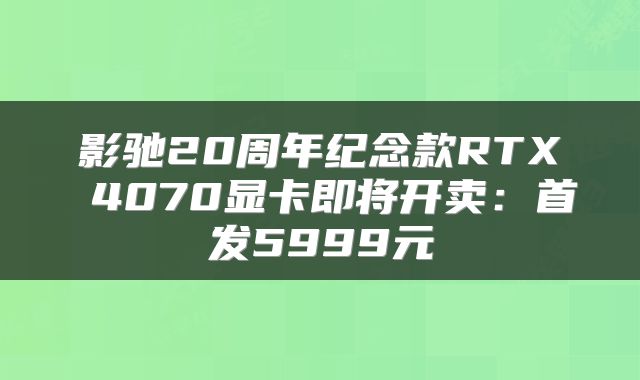 影驰20周年纪念款RTX 4070显卡即将开卖:首发5999元