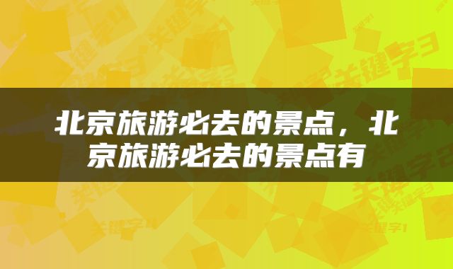 北京旅游必去的景点，北京旅游必去的景点有