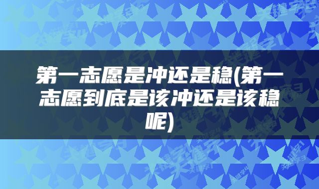 第一志愿是冲还是稳(第一志愿到底是该冲还是该稳呢)
