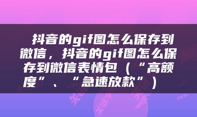  抖音的gif图怎么保存到微信，抖音的gif图怎么保存到微信表情包（“高额度”、“急速放款”） 