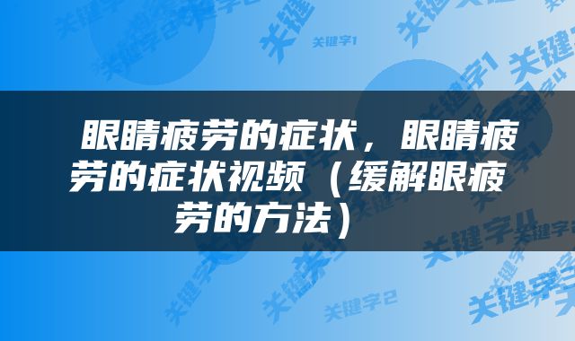  眼睛疲劳的症状，眼睛疲劳的症状视频（缓解眼疲劳的方法） 