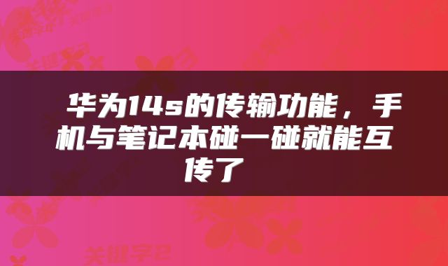  华为14s的传输功能，手机与笔记本碰一碰就能互传了 