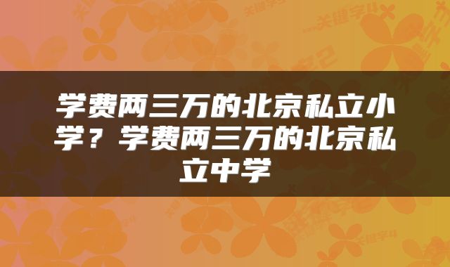 学费两三万的北京私立小学？学费两三万的北京私立中学