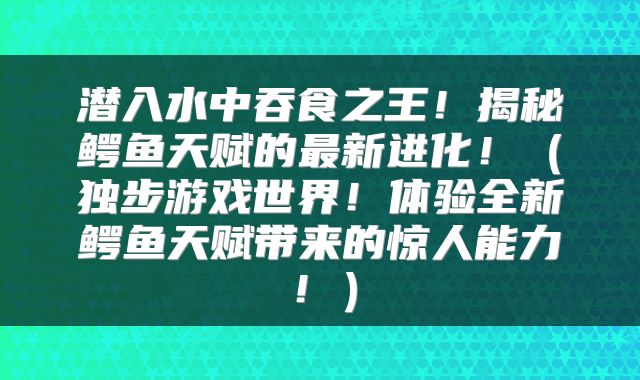 潜入水中吞食之王！揭秘鳄鱼天赋的最新进化！（独步游戏世界！体验全新鳄鱼天赋带来的惊人能力！）