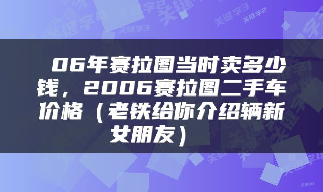  06年赛拉图当时卖多少钱，2006赛拉图二手车价格（老铁给你介绍辆新女朋友） 