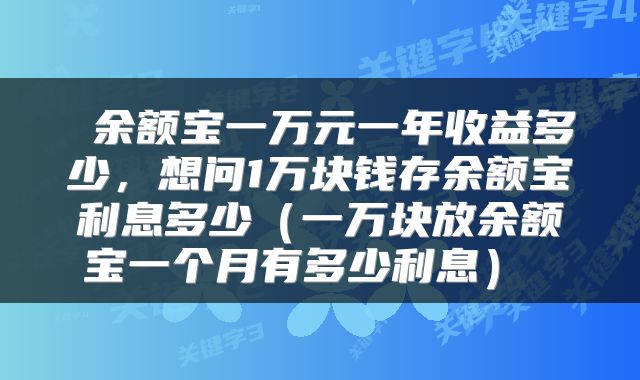  余额宝一万元一年收益多少，想问1万块钱存余额宝利息多少（一万块放余额宝一个月有多少利息） 