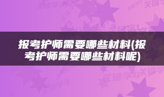 报考护师需要哪些材料(报考护师需要哪些材料呢)