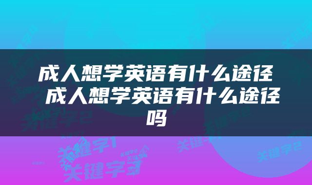 成人想学英语有什么途径 成人想学英语有什么途径吗